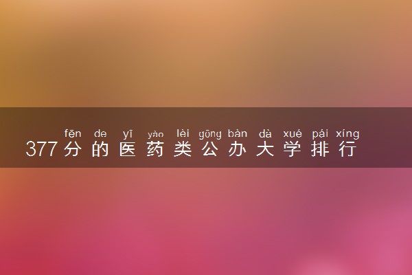 377分的医药类公办大学排行榜（2025考生参考)