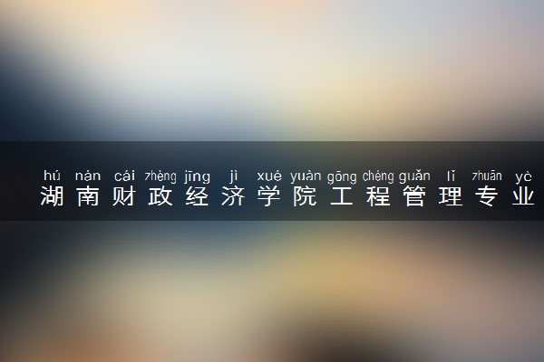 湖南财政经济学院工程管理专业怎么样 录取分数线多少