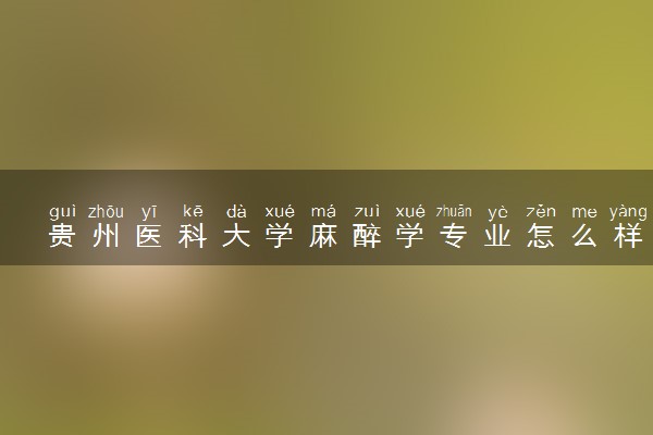贵州医科大学麻醉学专业怎么样 录取分数线多少