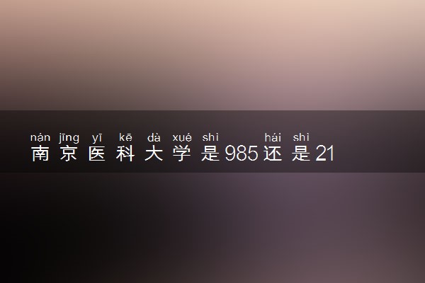 南京医科大学是985还是211 含金量怎么样