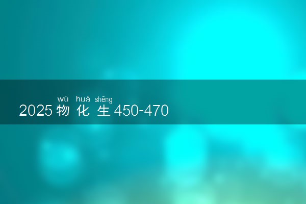 2025物化生450-470左右能上什么大学 哪些值得推荐