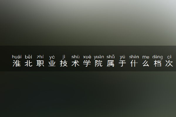 淮北职业技术学院属于什么档次 学校好不好