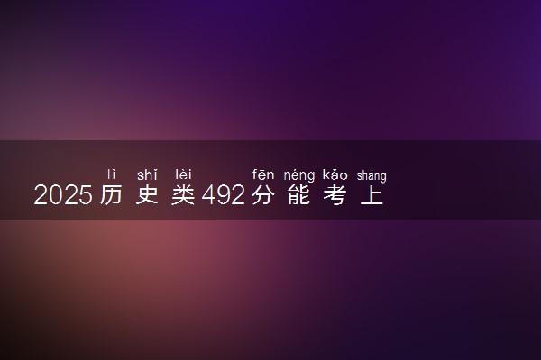2025历史类492分能考上什么大学 可报考院校盘点