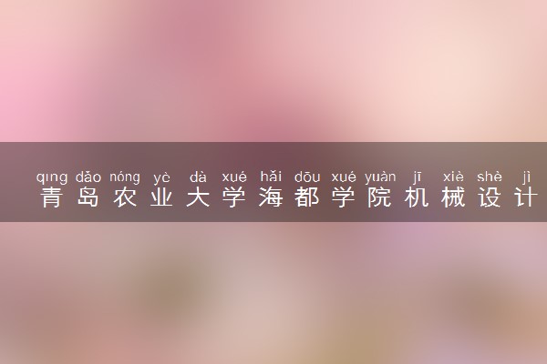 青岛农业大学海都学院机械设计制造及其自动化专业怎么样 录取分数线多少