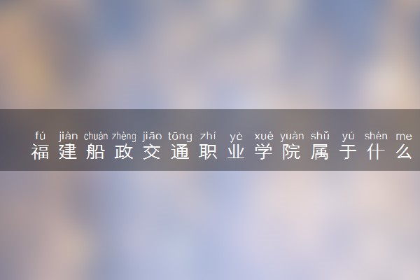 福建船政交通职业学院属于什么档次 学校好不好