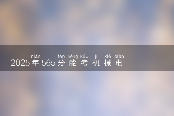 2025年565分能考机械电子工程专业吗 565分机械电子工程专业大学推荐