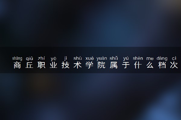 商丘职业技术学院属于什么档次 学校好不好