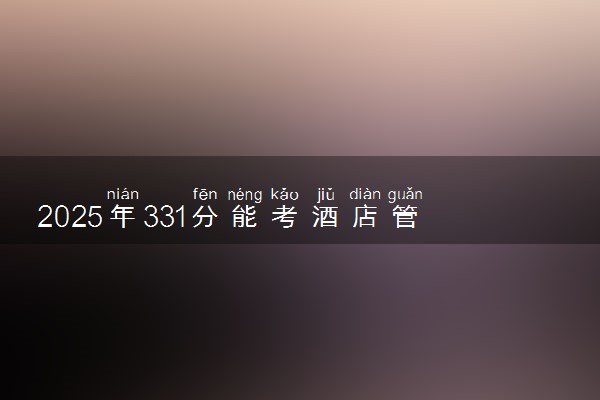 2025年331分能考酒店管理与数字化运营专业吗 331分酒店管理与数字化运营专业大学推荐