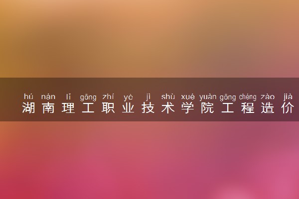 湖南理工职业技术学院工程造价专业怎么样 录取分数线多少