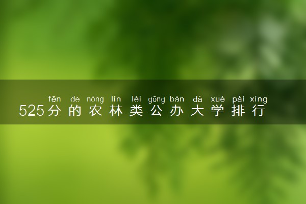 525分的农林类公办大学排行榜（2025考生参考)