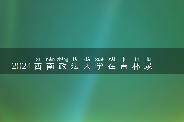 2024西南政法大学在吉林录取分数线 各专业分数及位次