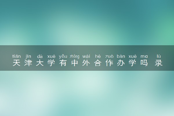 天津大学有中外合作办学吗 录取分数线是多少