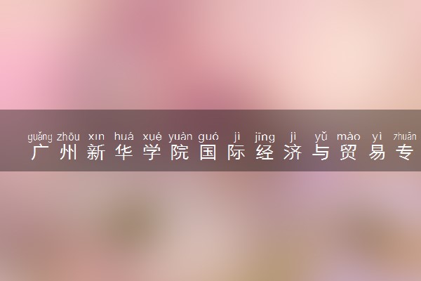 广州新华学院国际经济与贸易专业怎么样 录取分数线多少