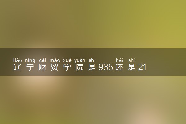 辽宁财贸学院是985还是211 含金量怎么样