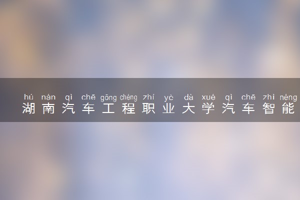 湖南汽车工程职业大学汽车智能技术专业怎么样 录取分数线多少