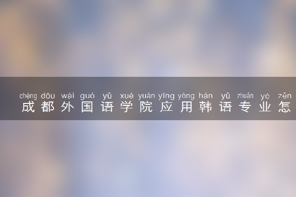 成都外国语学院应用韩语专业怎么样 录取分数线多少