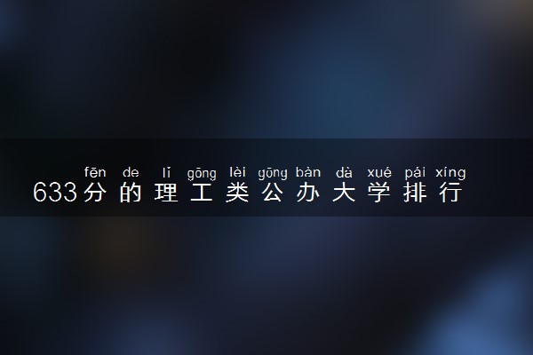 633分的理工类公办大学排行榜（2025考生参考)