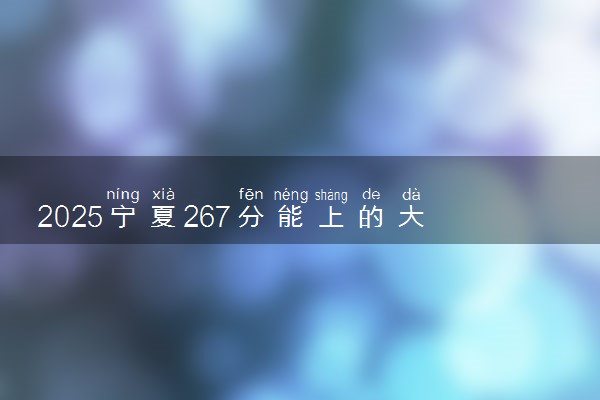 2025宁夏267分能上的大学有哪些 可以报考院校名单