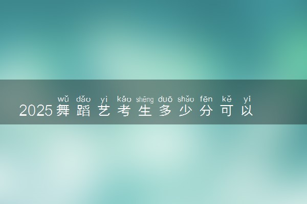 2025舞蹈艺考生多少分可以报广西电力职业技术学院