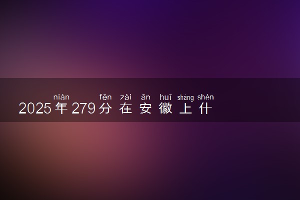 2025年279分在安徽上什么大学好 近三年录取分数线是多少