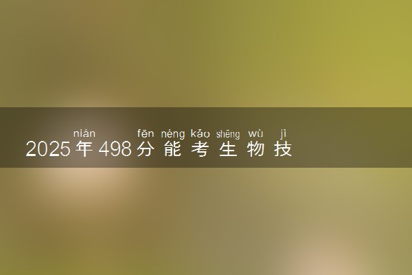 2025年498分能考生物技术专业吗 498分生物技术专业大学推荐