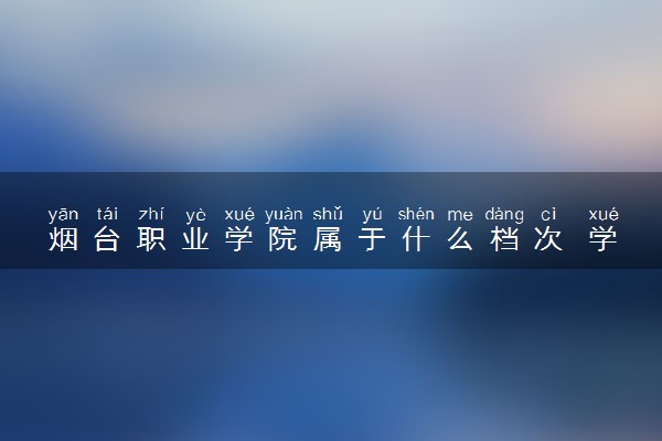 烟台职业学院属于什么档次 学校好不好