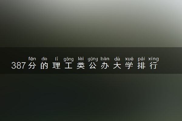 387分的理工类公办大学排行榜（2025考生参考)