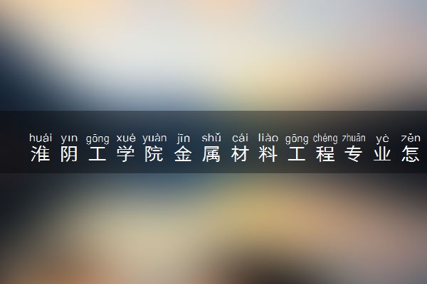 淮阴工学院金属材料工程专业怎么样 录取分数线多少