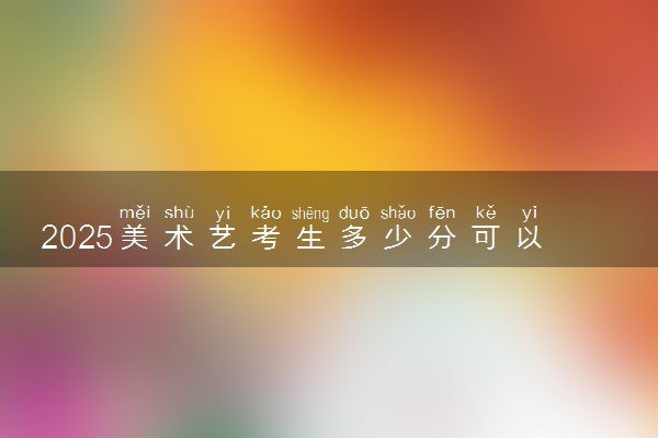 2025美术艺考生多少分可以报临夏现代职业学院