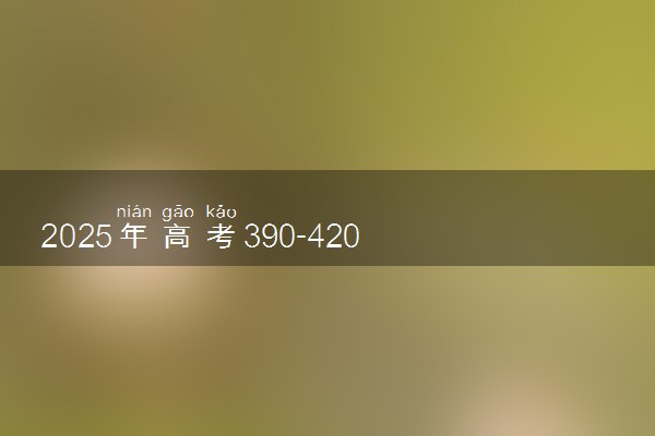 2025年高考390-420分能报什么大学 可报考的院校盘点