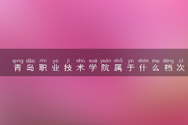 青岛职业技术学院属于什么档次 学校好不好