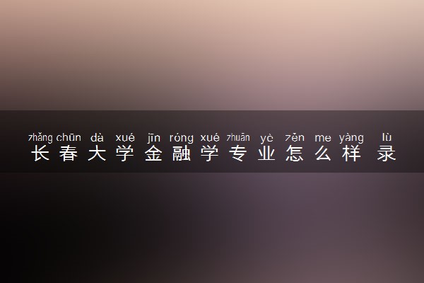 长春大学金融学专业怎么样 录取分数线多少