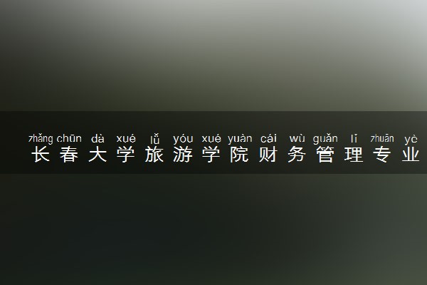 长春大学旅游学院财务管理专业怎么样 录取分数线多少