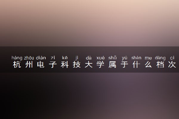 杭州电子科技大学属于什么档次 学校好不好