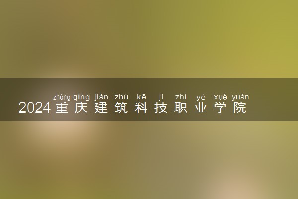 2024重庆建筑科技职业学院在重庆录取分数线 各专业分数及位次