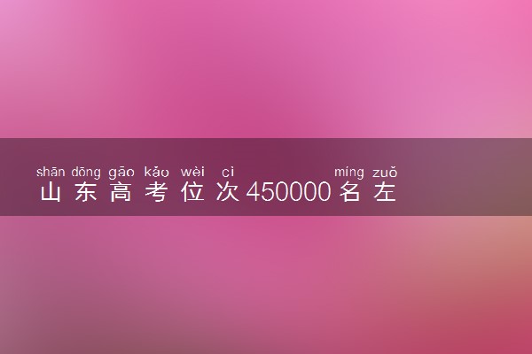 山东高考位次450000名左右报什么大学好（2025年参考）