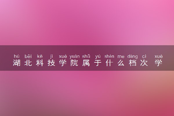湖北科技学院属于什么档次 学校好不好