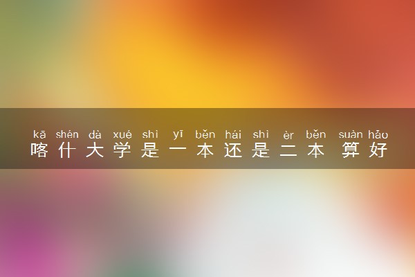喀什大学是一本还是二本 算好大学吗