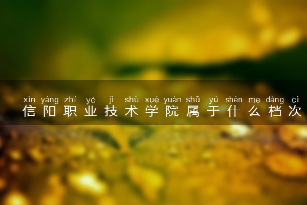 信阳职业技术学院属于什么档次 学校好不好