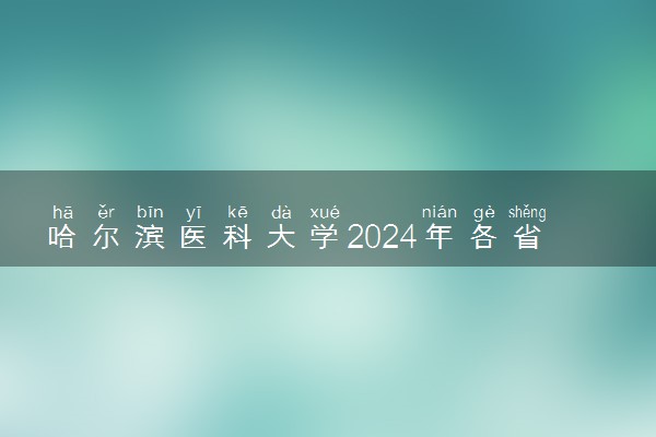 哈尔滨医科大学2024年各省录取分数线 多少分能考上