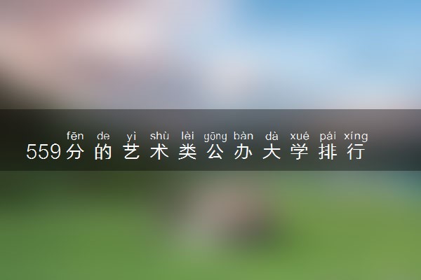 559分的艺术类公办大学排行榜（2025考生参考)