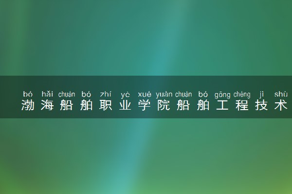渤海船舶职业学院船舶工程技术专业怎么样 录取分数线多少