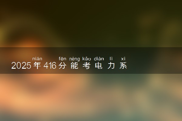 2025年416分能考电力系统自动化技术专业吗 416分电力系统自动化技术专业大学推荐