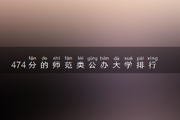 474分的师范类公办大学排行榜（2025考生参考)