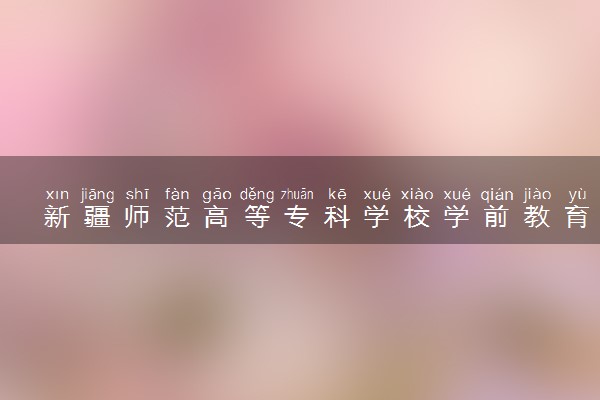 新疆师范高等专科学校学前教育专业怎么样 录取分数线多少