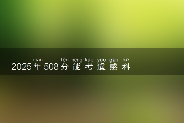2025年508分能考遥感科学与技术专业吗 508分遥感科学与技术专业大学推荐