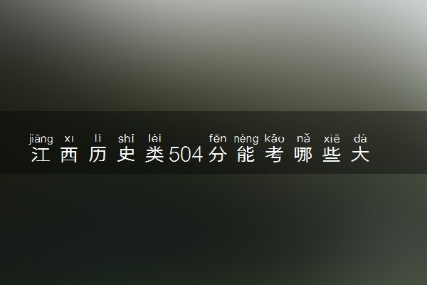 江西历史类504分能考哪些大学 2025考生稳上的大学名单