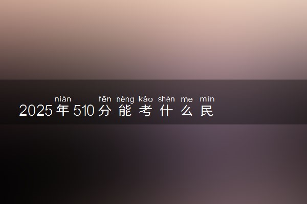 2025年510分能考什么民族类大学 哪些大学值得报