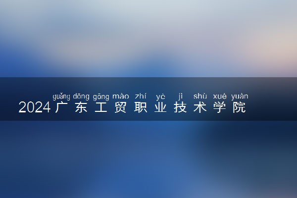 2024广东工贸职业技术学院在四川录取分数线 各专业分数及位次