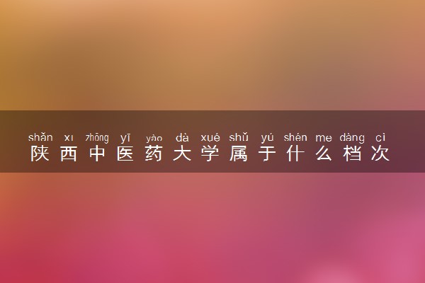 陕西中医药大学属于什么档次 学校好不好